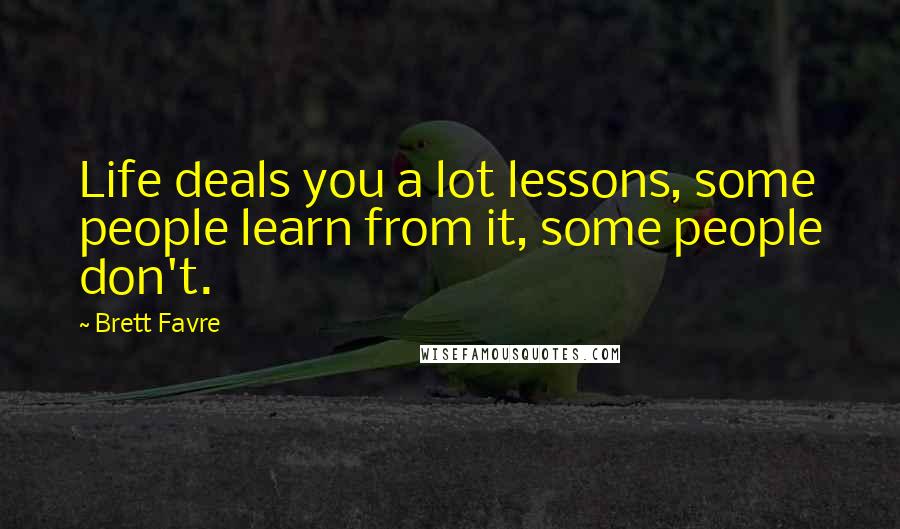 Brett Favre Quotes: Life deals you a lot lessons, some people learn from it, some people don't.