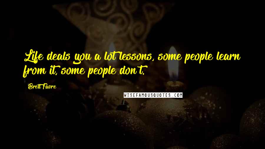 Brett Favre Quotes: Life deals you a lot lessons, some people learn from it, some people don't.