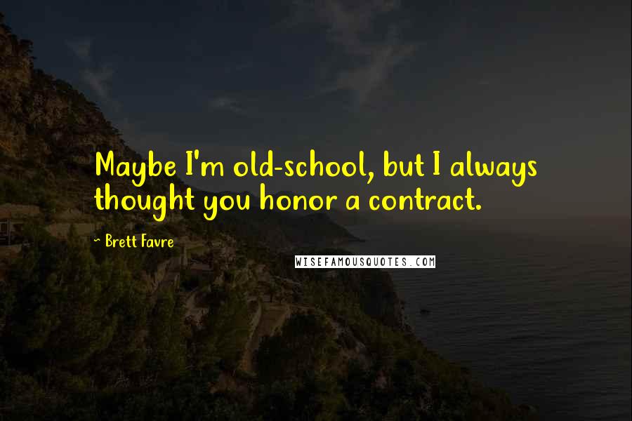 Brett Favre Quotes: Maybe I'm old-school, but I always thought you honor a contract.