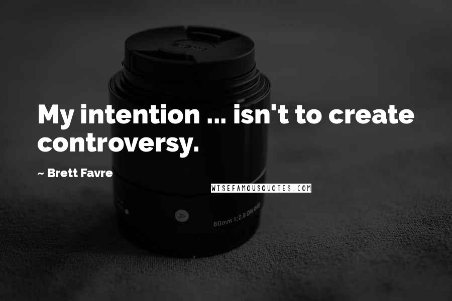 Brett Favre Quotes: My intention ... isn't to create controversy.