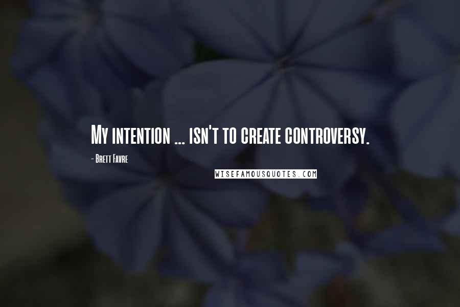 Brett Favre Quotes: My intention ... isn't to create controversy.