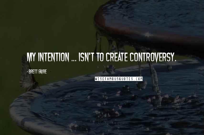Brett Favre Quotes: My intention ... isn't to create controversy.