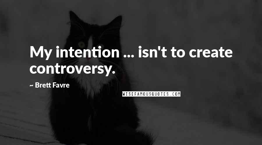 Brett Favre Quotes: My intention ... isn't to create controversy.