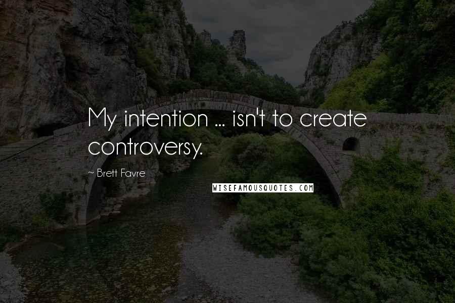 Brett Favre Quotes: My intention ... isn't to create controversy.