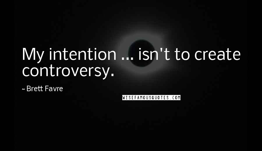 Brett Favre Quotes: My intention ... isn't to create controversy.