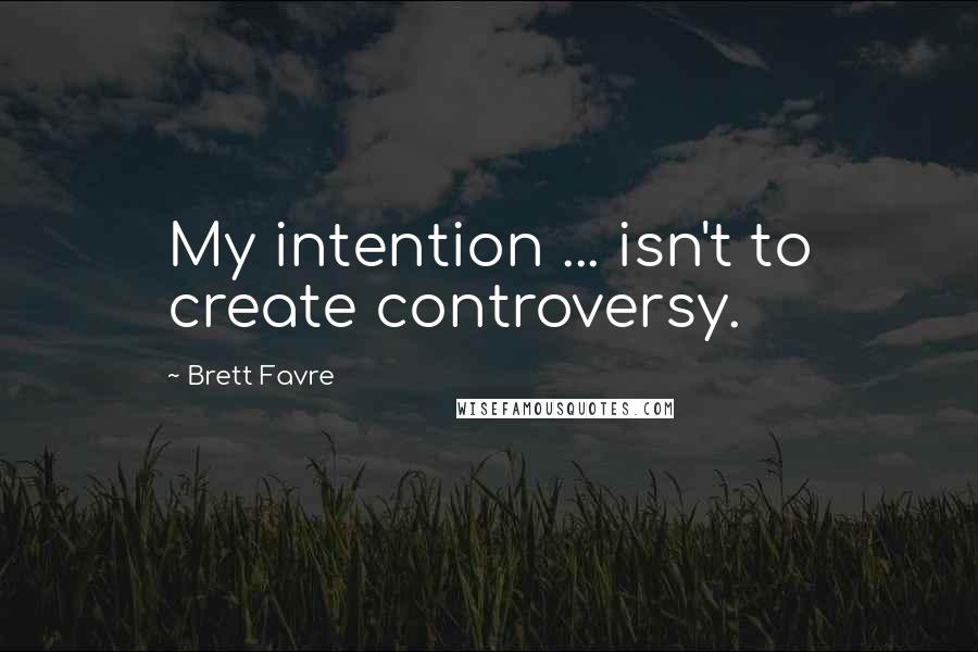 Brett Favre Quotes: My intention ... isn't to create controversy.