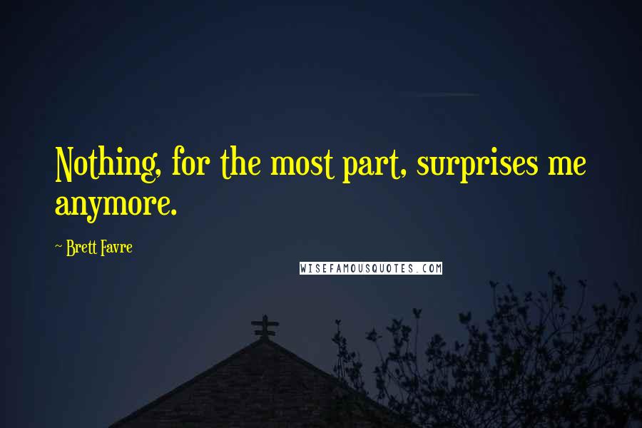 Brett Favre Quotes: Nothing, for the most part, surprises me anymore.