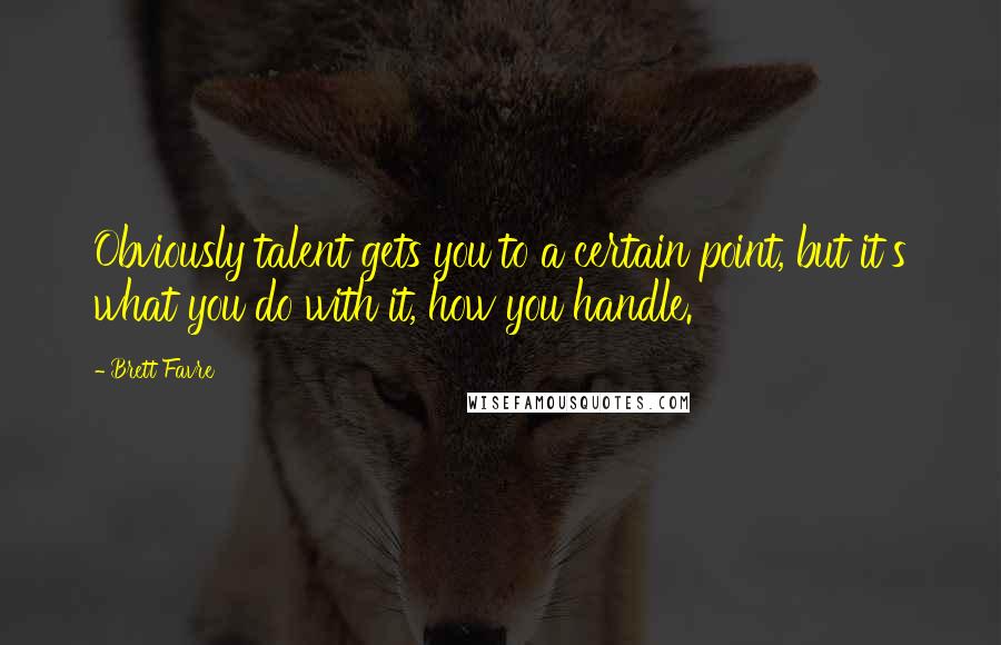 Brett Favre Quotes: Obviously talent gets you to a certain point, but it's what you do with it, how you handle.