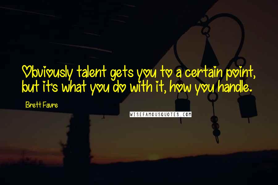 Brett Favre Quotes: Obviously talent gets you to a certain point, but it's what you do with it, how you handle.