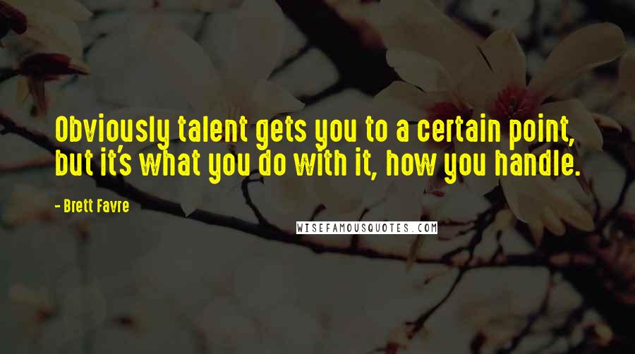 Brett Favre Quotes: Obviously talent gets you to a certain point, but it's what you do with it, how you handle.