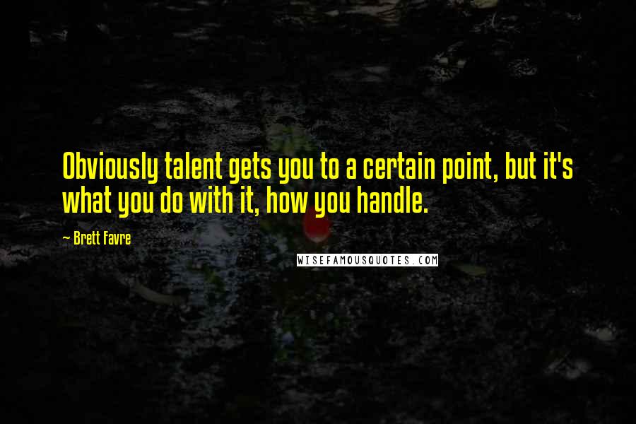 Brett Favre Quotes: Obviously talent gets you to a certain point, but it's what you do with it, how you handle.