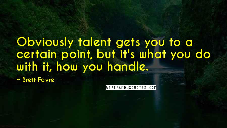 Brett Favre Quotes: Obviously talent gets you to a certain point, but it's what you do with it, how you handle.