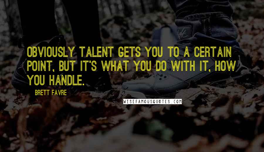 Brett Favre Quotes: Obviously talent gets you to a certain point, but it's what you do with it, how you handle.