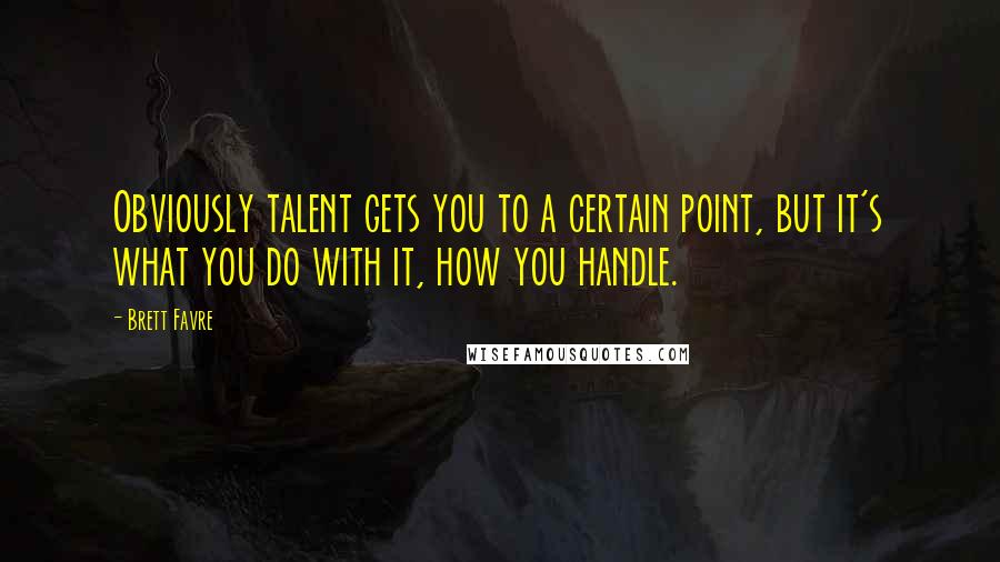 Brett Favre Quotes: Obviously talent gets you to a certain point, but it's what you do with it, how you handle.