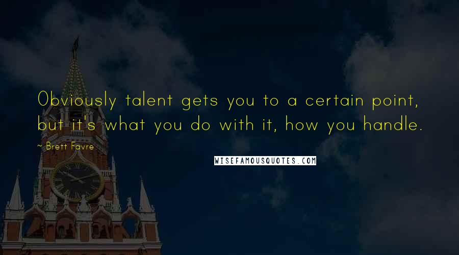 Brett Favre Quotes: Obviously talent gets you to a certain point, but it's what you do with it, how you handle.