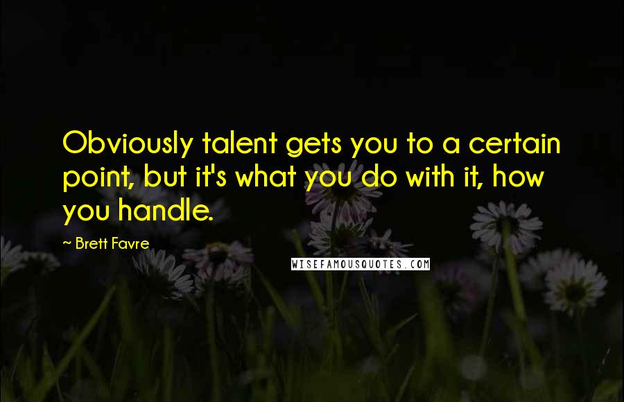 Brett Favre Quotes: Obviously talent gets you to a certain point, but it's what you do with it, how you handle.