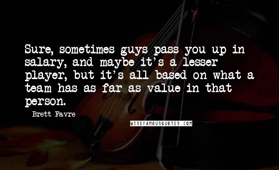 Brett Favre Quotes: Sure, sometimes guys pass you up in salary, and maybe it's a lesser player, but it's all based on what a team has as far as value in that person.