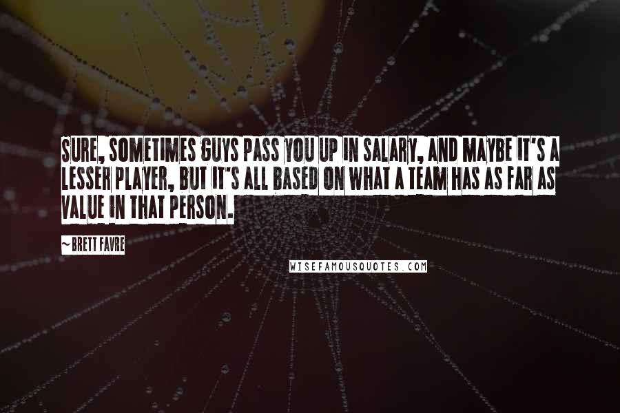 Brett Favre Quotes: Sure, sometimes guys pass you up in salary, and maybe it's a lesser player, but it's all based on what a team has as far as value in that person.