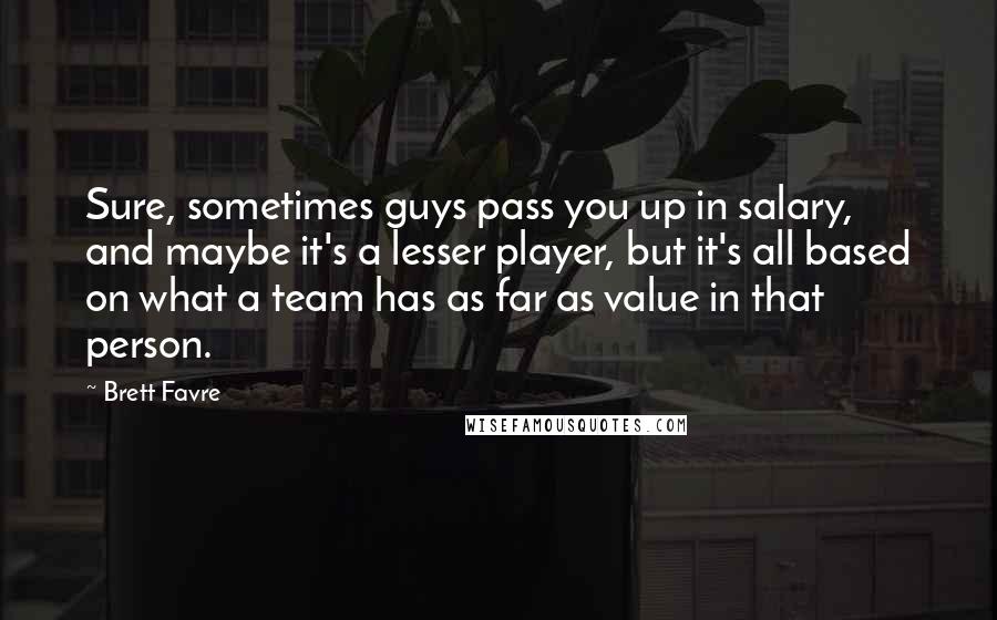 Brett Favre Quotes: Sure, sometimes guys pass you up in salary, and maybe it's a lesser player, but it's all based on what a team has as far as value in that person.