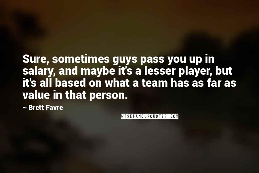 Brett Favre Quotes: Sure, sometimes guys pass you up in salary, and maybe it's a lesser player, but it's all based on what a team has as far as value in that person.