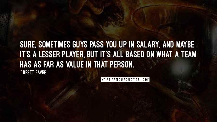 Brett Favre Quotes: Sure, sometimes guys pass you up in salary, and maybe it's a lesser player, but it's all based on what a team has as far as value in that person.