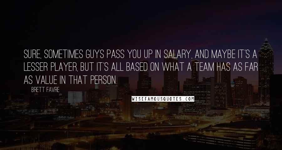 Brett Favre Quotes: Sure, sometimes guys pass you up in salary, and maybe it's a lesser player, but it's all based on what a team has as far as value in that person.