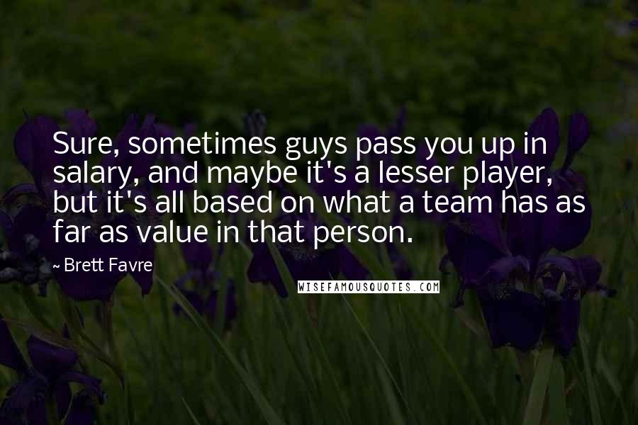 Brett Favre Quotes: Sure, sometimes guys pass you up in salary, and maybe it's a lesser player, but it's all based on what a team has as far as value in that person.