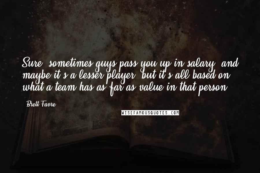 Brett Favre Quotes: Sure, sometimes guys pass you up in salary, and maybe it's a lesser player, but it's all based on what a team has as far as value in that person.