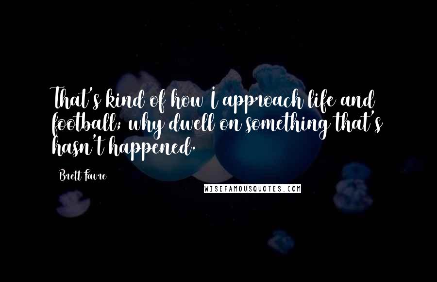 Brett Favre Quotes: That's kind of how I approach life and football; why dwell on something that's hasn't happened.