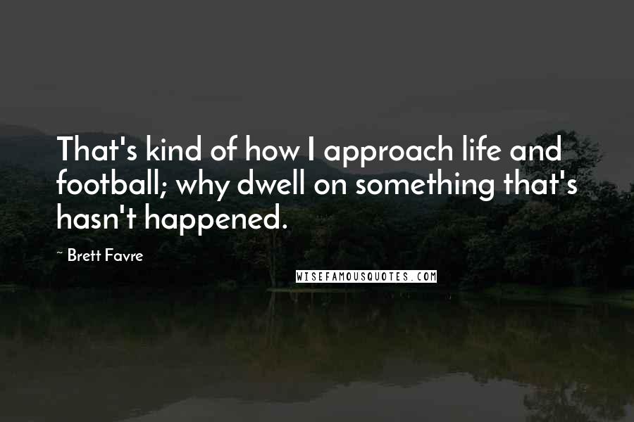 Brett Favre Quotes: That's kind of how I approach life and football; why dwell on something that's hasn't happened.