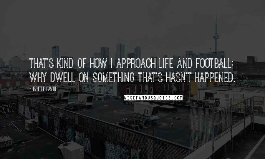 Brett Favre Quotes: That's kind of how I approach life and football; why dwell on something that's hasn't happened.