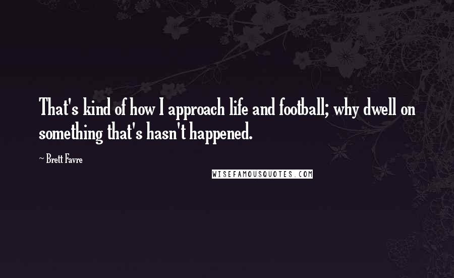 Brett Favre Quotes: That's kind of how I approach life and football; why dwell on something that's hasn't happened.