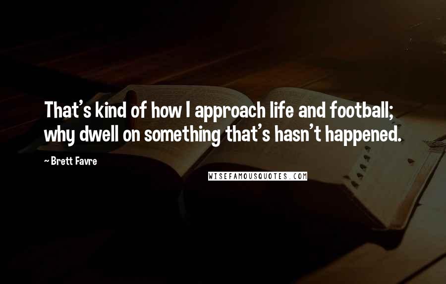 Brett Favre Quotes: That's kind of how I approach life and football; why dwell on something that's hasn't happened.