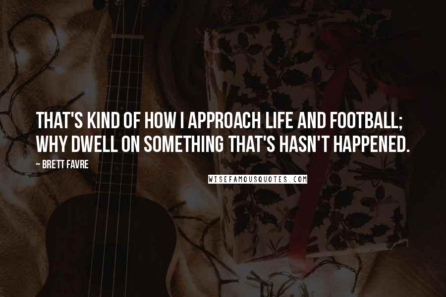 Brett Favre Quotes: That's kind of how I approach life and football; why dwell on something that's hasn't happened.