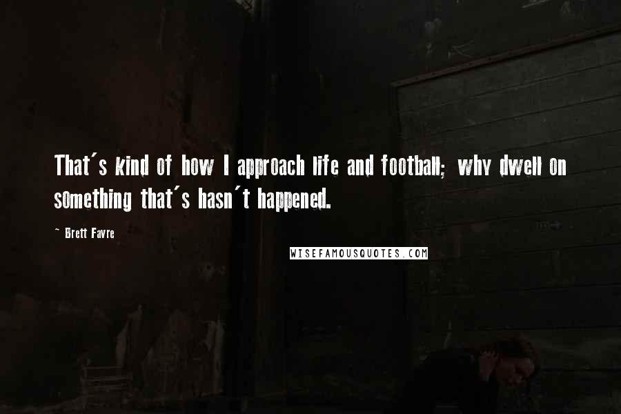 Brett Favre Quotes: That's kind of how I approach life and football; why dwell on something that's hasn't happened.