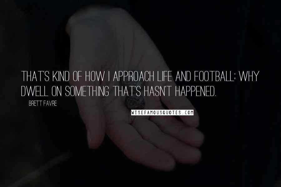 Brett Favre Quotes: That's kind of how I approach life and football; why dwell on something that's hasn't happened.