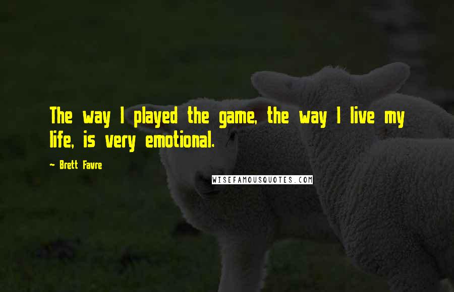 Brett Favre Quotes: The way I played the game, the way I live my life, is very emotional.