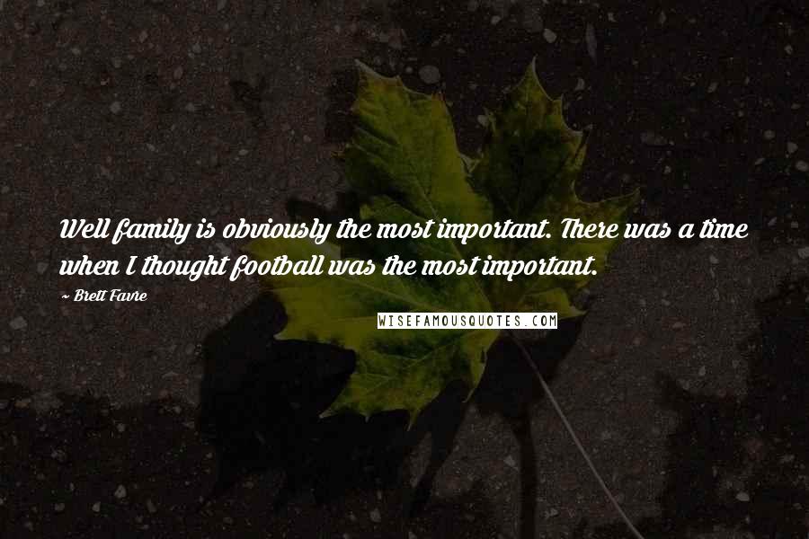 Brett Favre Quotes: Well family is obviously the most important. There was a time when I thought football was the most important.