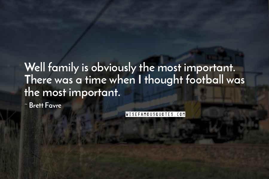 Brett Favre Quotes: Well family is obviously the most important. There was a time when I thought football was the most important.