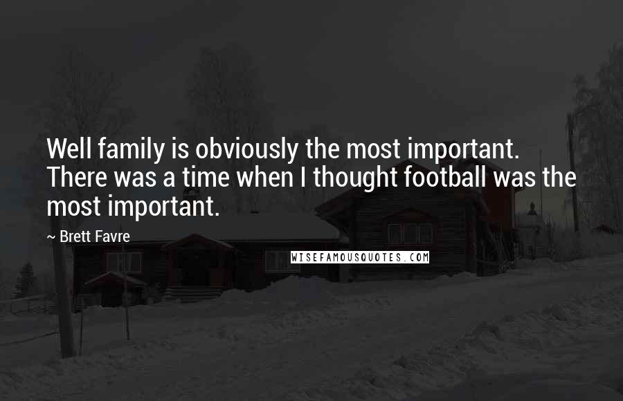 Brett Favre Quotes: Well family is obviously the most important. There was a time when I thought football was the most important.