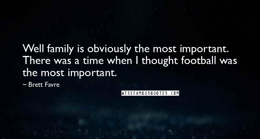 Brett Favre Quotes: Well family is obviously the most important. There was a time when I thought football was the most important.