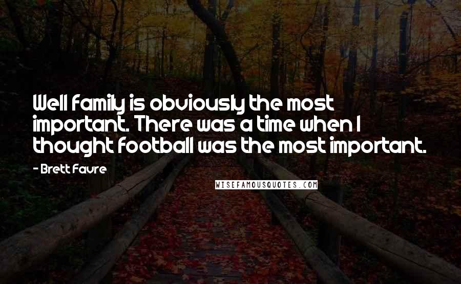Brett Favre Quotes: Well family is obviously the most important. There was a time when I thought football was the most important.