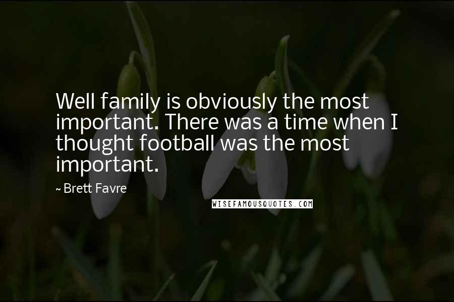 Brett Favre Quotes: Well family is obviously the most important. There was a time when I thought football was the most important.