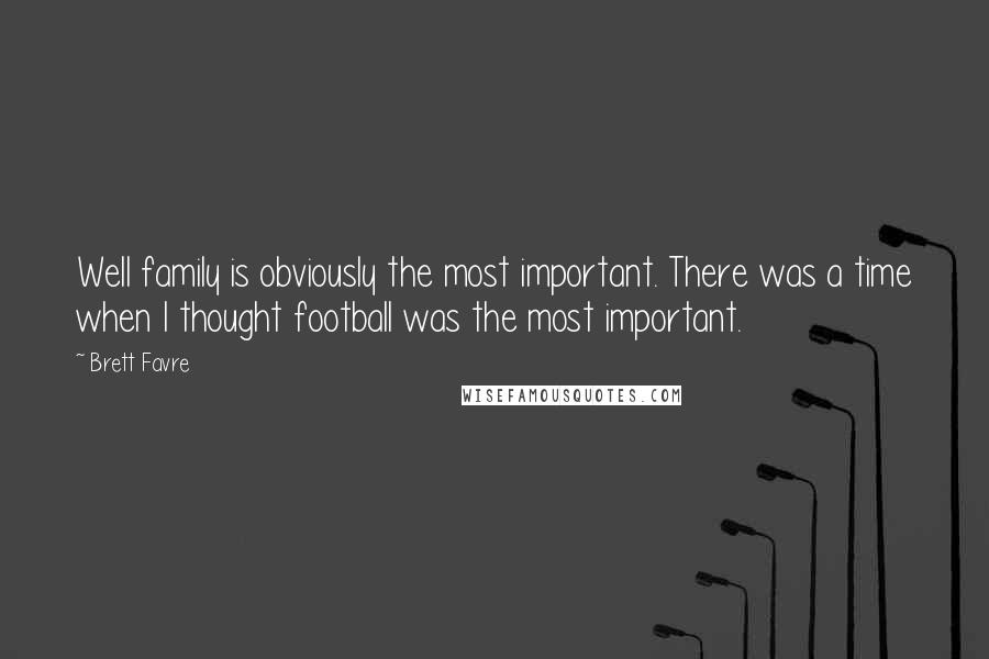 Brett Favre Quotes: Well family is obviously the most important. There was a time when I thought football was the most important.