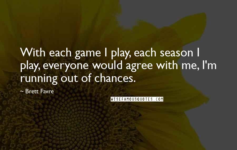 Brett Favre Quotes: With each game I play, each season I play, everyone would agree with me, I'm running out of chances.