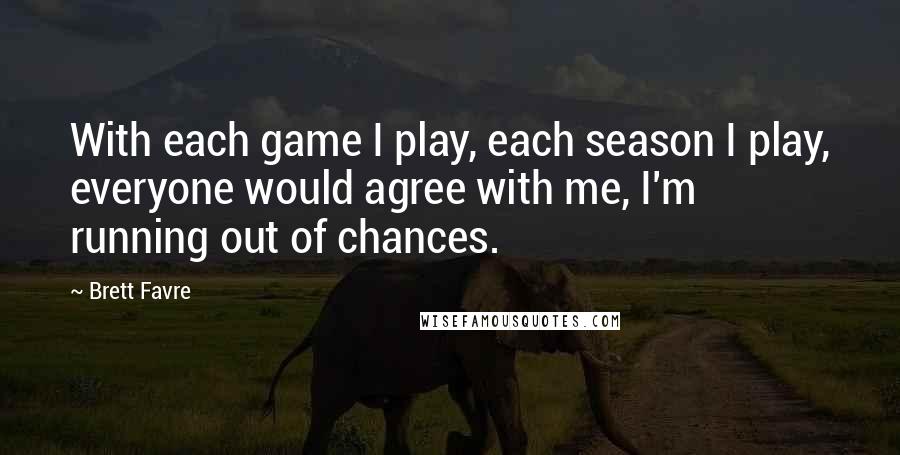 Brett Favre Quotes: With each game I play, each season I play, everyone would agree with me, I'm running out of chances.
