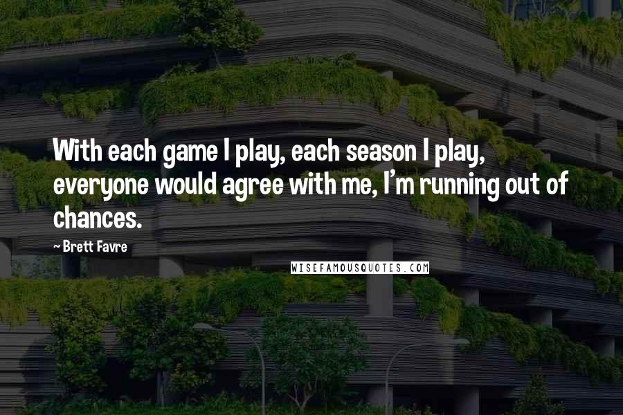 Brett Favre Quotes: With each game I play, each season I play, everyone would agree with me, I'm running out of chances.