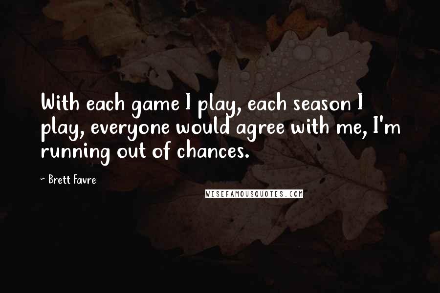Brett Favre Quotes: With each game I play, each season I play, everyone would agree with me, I'm running out of chances.