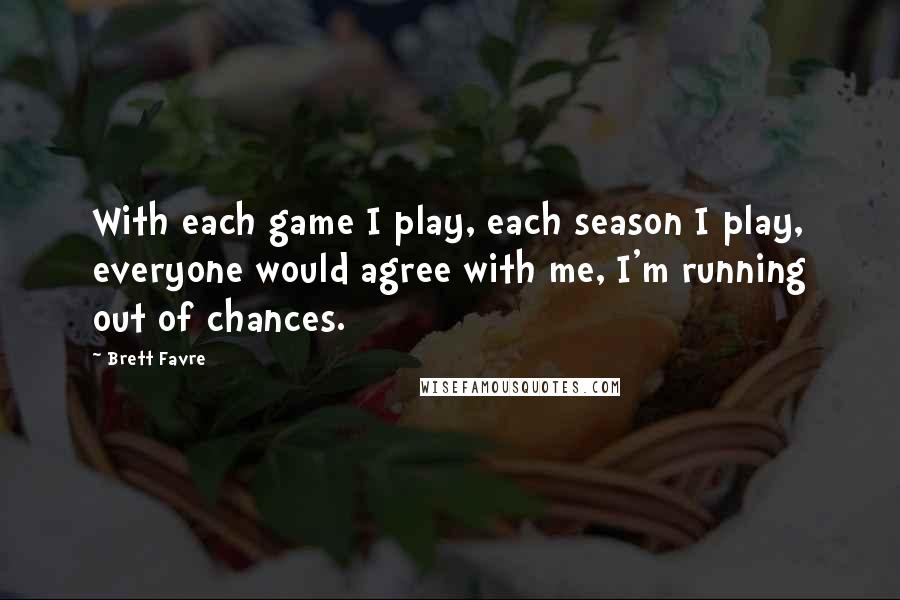 Brett Favre Quotes: With each game I play, each season I play, everyone would agree with me, I'm running out of chances.