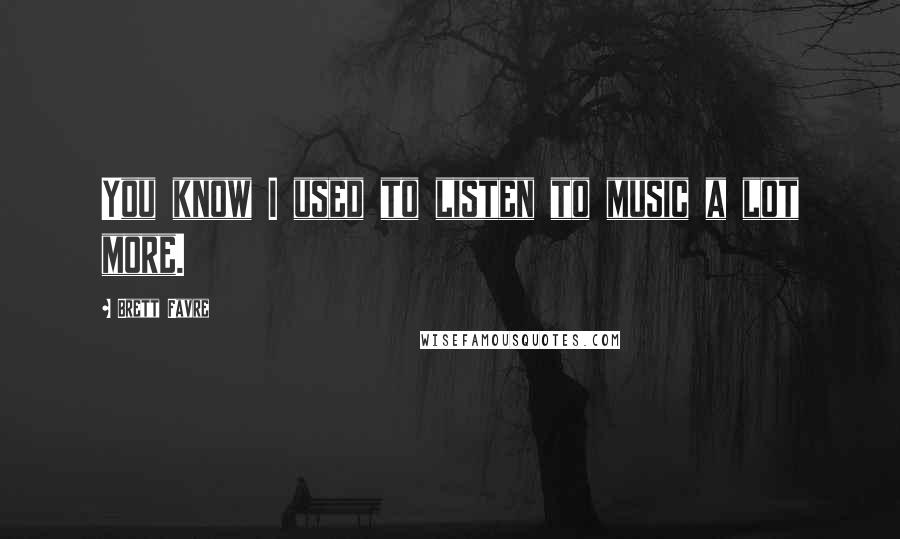 Brett Favre Quotes: You know I used to listen to music a lot more.